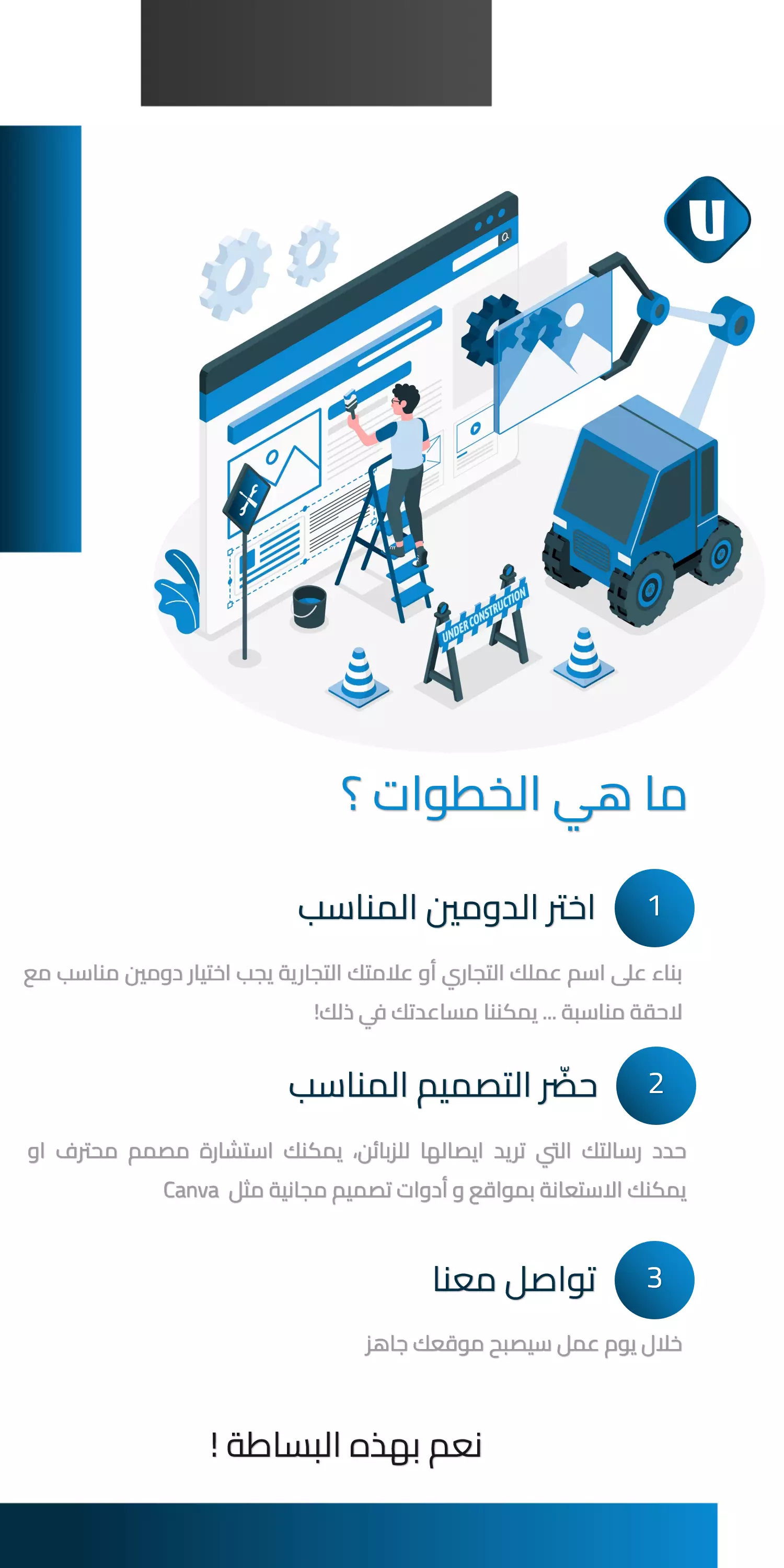 ما هي الخطوات ؟ 1- اختر الدومين المناسب: بناء على اسم عملك التجاري أو علامتك التجارية يجب اختيار دومين مناسب مع لاحقة مناسبة ... يمكننا مساعدتك في ذلك!  2- حضّر التصميم المناسب حدد رسالتك التي تريد ايصالها للزبائن، يمكنك استشارة مصمم محترف او يمكنك الاستعانة بمواقع و أدوات تصميم مجانية مثل Canva   تواصل معنا   خلال يوم عمل سيصبح موقعك جاهز   3- : 